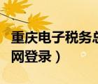 重慶電子稅務總局官網(wǎng)（重慶市電子稅務局官網(wǎng)登錄）