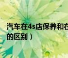 汽車(chē)在4s店保養(yǎng)和在外面保養(yǎng)的區(qū)別（4s店保養(yǎng)和外面保養(yǎng)的區(qū)別）