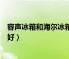 容聲冰箱和海爾冰箱哪個好視頻（容聲冰箱和海爾冰箱哪個好）