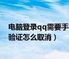 電腦登錄qq需要手機(jī)驗(yàn)證怎么取消（電腦登陸qq需要手機(jī)驗(yàn)證怎么取消）