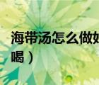 海帶湯怎么做好喝簡(jiǎn)單做法（海帶湯怎么做好喝）