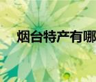 煙臺(tái)特產(chǎn)有哪些零食（煙臺(tái)特產(chǎn)有哪些）