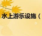 水上游樂(lè)設(shè)施（說(shuō)一說(shuō)水上游樂(lè)設(shè)施的簡(jiǎn)介）