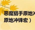 惡魔獵手原地沖鋒宏還是會沖出去（惡魔獵手原地沖鋒宏）