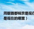 周朝首都鎬京是現(xiàn)在的哪個(gè)城市（周朝首都在哪里周朝都城是現(xiàn)在的哪里）