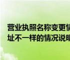 營業(yè)執(zhí)照名稱變更情況說明怎么寫（營業(yè)執(zhí)照地址和實(shí)際地址不一樣的情況說明怎么寫）