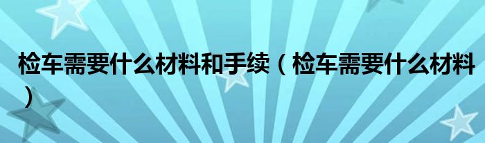 檢車需要什么材料和手續(xù)（檢車需要什么材料）