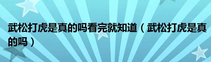 武松打虎是真的嗎看完就知道（武松打虎是真的嗎）