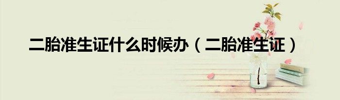 二胎準生證什么時候辦（二胎準生證）