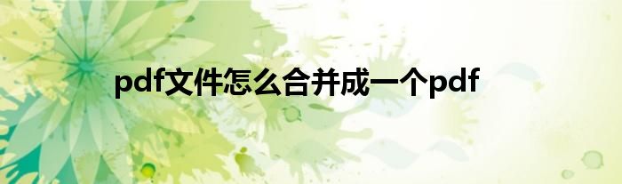 pdf文件怎么合并成一個(gè)pdf