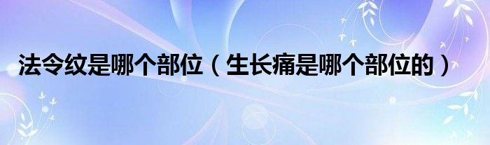 法令紋是哪個部位（生長痛是哪個部位的）