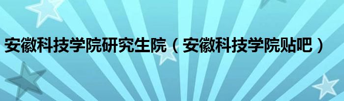 安徽科技學(xué)院研究生院（安徽科技學(xué)院貼吧）