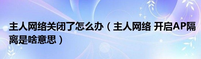 主人網(wǎng)絡(luò)關(guān)閉了怎么辦（主人網(wǎng)絡(luò) 開啟AP隔離是啥意思）
