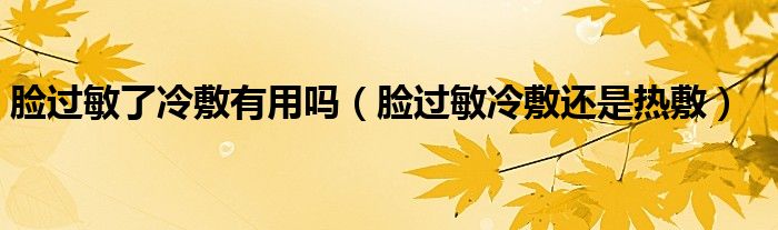 臉過敏了冷敷有用嗎（臉過敏冷敷還是熱敷）