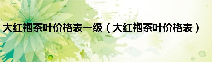 大紅袍茶葉價格表一級（大紅袍茶葉價格表）