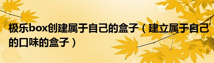 極樂box創(chuàng)建屬于自己的盒子（建立屬于自己的口味的盒子）