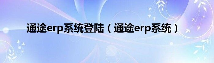 通途erp系統(tǒng)登陸（通途erp系統(tǒng)）