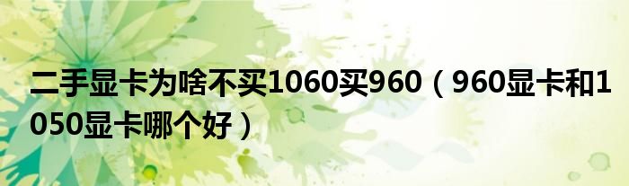 二手顯卡為啥不買1060買960（960顯卡和1050顯卡哪個好）