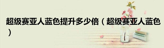 超級賽亞人藍色提升多少倍（超級賽亞人藍色）