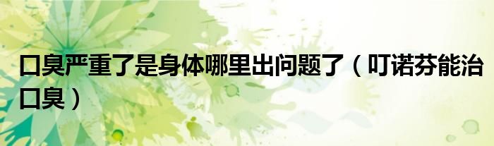 口臭嚴(yán)重了是身體哪里出問(wèn)題了（叮諾芬能治口臭）