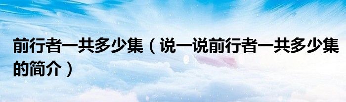 前行者一共多少集（說(shuō)一說(shuō)前行者一共多少集的簡(jiǎn)介）