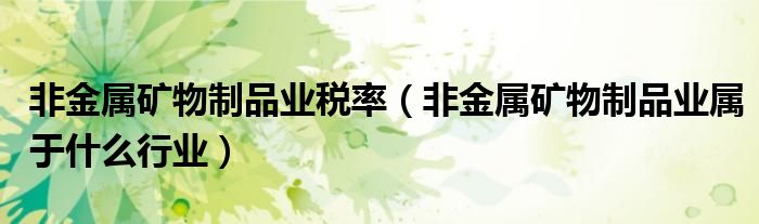 非金屬礦物制品業(yè)稅率（非金屬礦物制品業(yè)屬于什么行業(yè)）