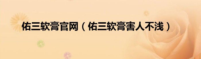 佑三軟膏官網(wǎng)（佑三軟膏害人不淺）
