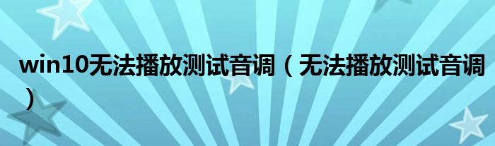 win10無法播放測試音調(diào)（無法播放測試音調(diào)）