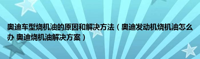 奧迪車型燒機油的原因和解決方法（奧迪發(fā)動機燒機油怎么辦 奧迪燒機油解決方案）