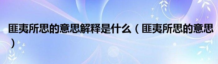匪夷所思的意思解釋是什么（匪夷所思的意思）