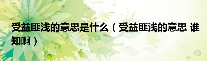 受益匪淺的意思是什么（受益匪淺的意思 誰(shuí)知?。? />
                                         </a>
                                    </div>
                                 <div   id=