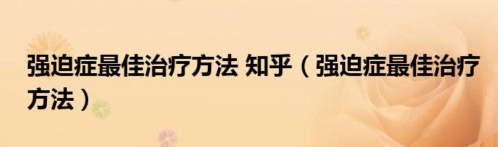 強(qiáng)迫癥最佳治療方法 知乎（強(qiáng)迫癥最佳治療方法）