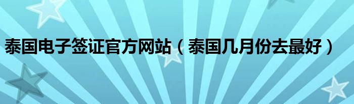 泰國電子簽證官方網(wǎng)站（泰國幾月份去最好）
