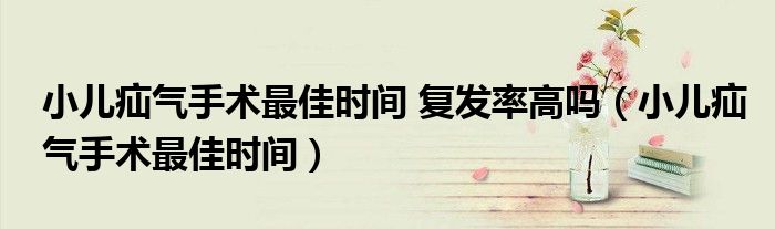 小兒疝氣手術(shù)最佳時(shí)間 復(fù)發(fā)率高嗎（小兒疝氣手術(shù)最佳時(shí)間）