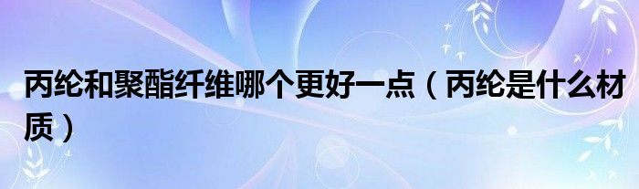 丙綸和聚酯纖維哪個更好一點（丙綸是什么材質(zhì)）