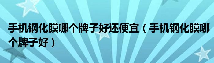 手機鋼化膜哪個牌子好還便宜（手機鋼化膜哪個牌子好）