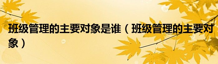 班級管理的主要對象是誰（班級管理的主要對象）