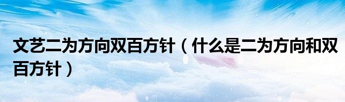 文藝二為方向雙百方針（什么是二為方向和雙百方針）