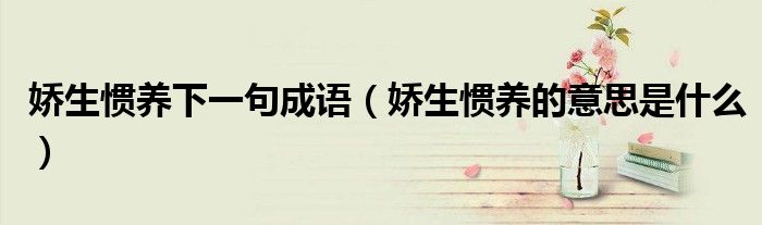 嬌生慣養(yǎng)下一句成語(yǔ)（嬌生慣養(yǎng)的意思是什么）
