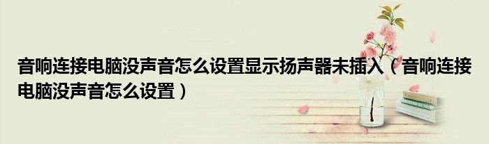 音響連接電腦沒聲音怎么設(shè)置顯示揚(yáng)聲器未插入（音響連接電腦沒聲音怎么設(shè)置）