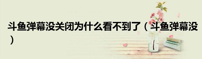 斗魚彈幕沒關(guān)閉為什么看不到了（斗魚彈幕沒）