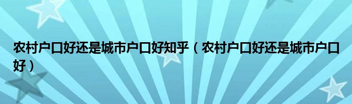 農(nóng)村戶口好還是城市戶口好知乎（農(nóng)村戶口好還是城市戶口好）