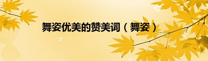 舞姿優(yōu)美的贊美詞（舞姿）