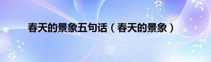 春天的景象五句話（春天的景象）