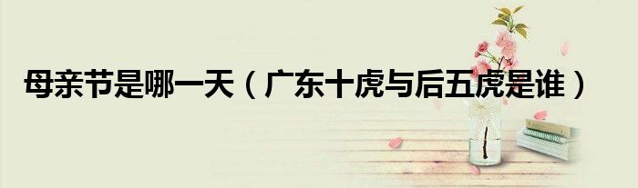 母親節(jié)是哪一天（廣東十虎與后五虎是誰）