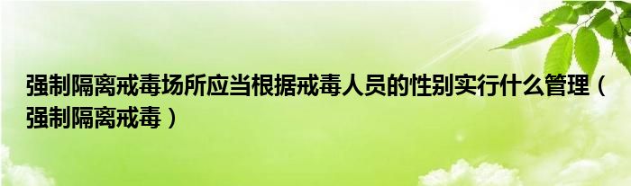 強(qiáng)制隔離戒毒場所應(yīng)當(dāng)根據(jù)戒毒人員的性別實(shí)行什么管理（強(qiáng)制隔離戒毒）