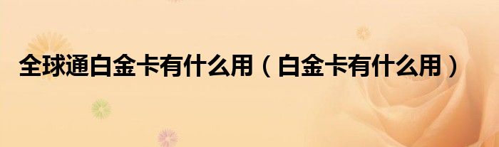 全球通白金卡有什么用（白金卡有什么用）