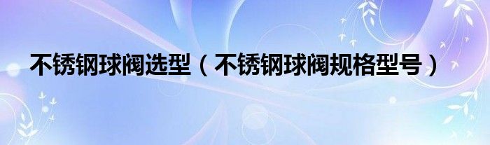 不銹鋼球閥選型（不銹鋼球閥規(guī)格型號）