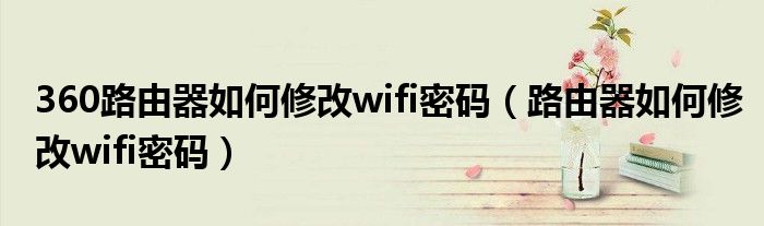 360路由器如何修改wifi密碼（路由器如何修改wifi密碼）