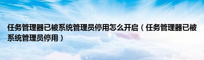 任務管理器已被系統(tǒng)管理員停用怎么開啟（任務管理器已被系統(tǒng)管理員停用）